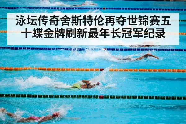 泳坛传奇舍斯特伦再夺世锦赛五十蝶金牌刷新最年长冠军纪录