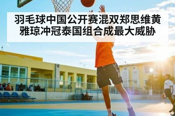羽毛球中国公开赛混双郑思维黄雅琼冲冠泰国组合成最大威胁