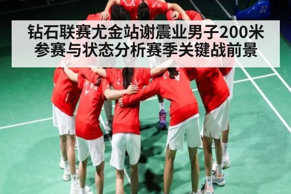 钻石联赛尤金站谢震业男子200米参赛与状态分析赛季关键战前景